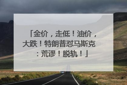 金价，走低！油价，大跌！特朗普怼马斯克：荒谬！脱轨！