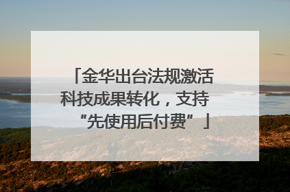 金华出台法规激活科技成果转化，支持“先使用后付费”