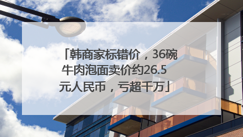 韩商家标错价，36碗牛肉泡面卖价约26.5元人民币，亏超千万