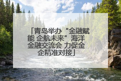 青岛举办“金融赋能 企航未来”海洋金融交流会 力促金企精准对接