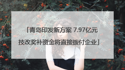 青岛印发新方案 7.97亿元技改奖补资金将直接拨付企业