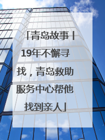 青岛故事丨19年不懈寻找，青岛救助服务中心帮他找到亲人