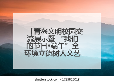 青岛文明校园交流展示暨 “我们的节日•端午”全环境立德树人文艺展演活动举行