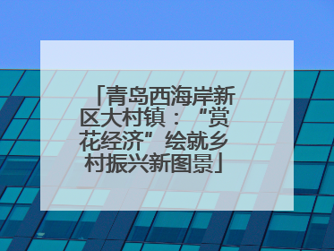 青岛西海岸新区大村镇：“赏花经济”绘就乡村振兴新图景