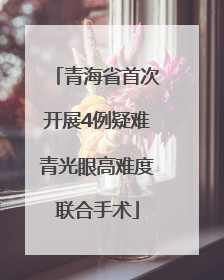 青海省首次开展4例疑难青光眼高难度联合手术