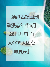 靖港古镇国潮动漫嘉年华6月28日开启 百人COS天团点燃夏夜