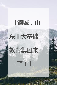 钢城：山东山大基础教育集团来了！