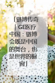 链博传奇｜GE医疗中国：链博会既是中国的舞台，也是世界的橱窗