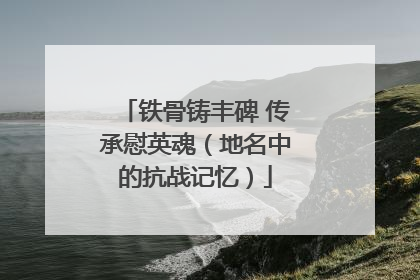 铁骨铸丰碑 传承慰英魂（地名中的抗战记忆）