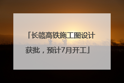 长赣高铁施工图设计获批，预计7月开工