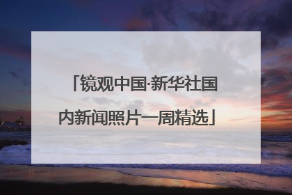 镜观中国·新华社国内新闻照片一周精选