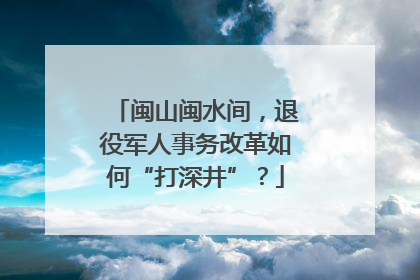 闽山闽水间，退役军人事务改革如何“打深井”？