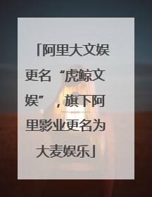 阿里大文娱更名“虎鲸文娱”，旗下阿里影业更名为大麦娱乐
