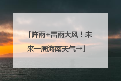 阵雨+雷雨大风！未来一周海南天气→