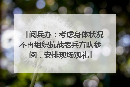 阅兵办：考虑身体状况不再组织抗战老兵方队参阅，安排现场观礼
