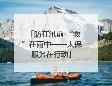 防在汛前 “救”在雨中——太保服务在行动