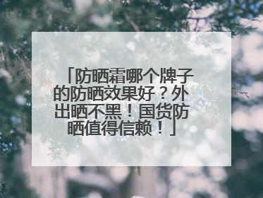防晒霜哪个牌子的防晒效果好？外出晒不黑！国货防晒值得信赖！