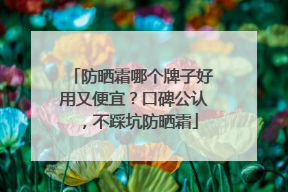 防晒霜哪个牌子好用又便宜？口碑公认，不踩坑防晒霜