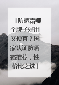 防晒霜哪个牌子好用又便宜？国家认证防晒霜推荐，性价比之选