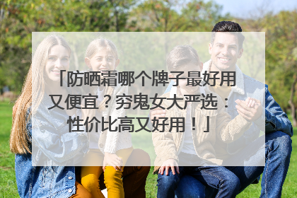防晒霜哪个牌子最好用又便宜？穷鬼女大严选：性价比高又好用！