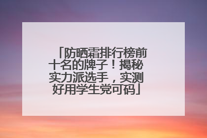 防晒霜排行榜前十名的牌子！揭秘实力派选手，实测好用学生党可码