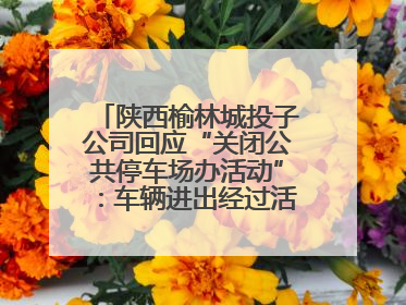 陕西榆林城投子公司回应“关闭公共停车场办活动”：车辆进出经过活动现场，为安全临时关闭