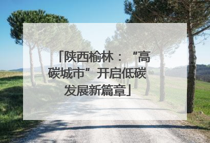 陕西榆林：“高碳城市”开启低碳发展新篇章