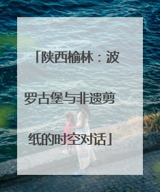 陕西榆林：波罗古堡与非遗剪纸的时空对话