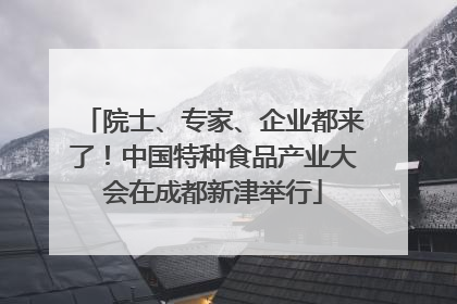 院士、专家、企业都来了！中国特种食品产业大会在成都新津举行