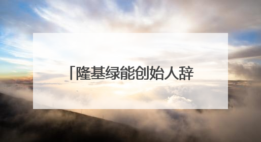 隆基绿能创始人辞任总经理，32岁女儿将进入董事会，公司去年亏86亿