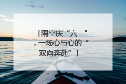 隔空庆“六一”，一场心与心的“双向奔赴”