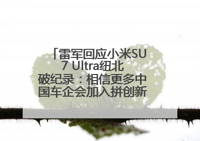 雷军回应小米SU7 Ultra纽北破纪录：相信更多中国车企会加入拼创新的“赛道”