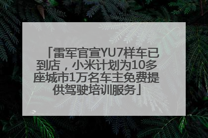 雷军官宣YU7样车已到店，小米计划为10多座城市1万名车主免费提供驾驶培训服务
