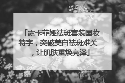 露卡菲娅祛斑套装国妆特字，突破美白祛斑难关，让肌肤重焕亮泽