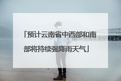 预计云南省中西部和南部将持续强降雨天气