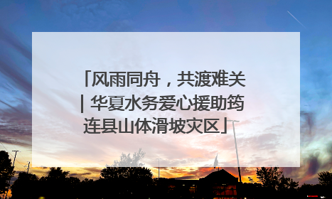 风雨同舟，共渡难关｜华夏水务爱心援助筠连县山体滑坡灾区