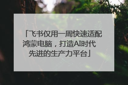 飞书仅用一周快速适配鸿蒙电脑，打造AI时代先进的生产力平台