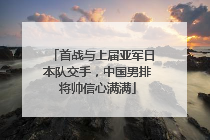 首战与上届亚军日本队交手，中国男排将帅信心满满