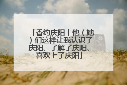香约庆阳丨他（她）们这样让我认识了庆阳、了解了庆阳、喜欢上了庆阳