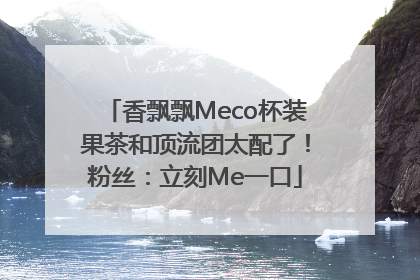 香飘飘Meco杯装果茶和顶流团太配了！粉丝：立刻Me一口