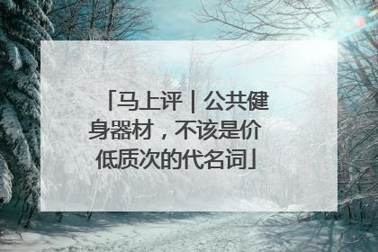 马上评｜公共健身器材，不该是价低质次的代名词
