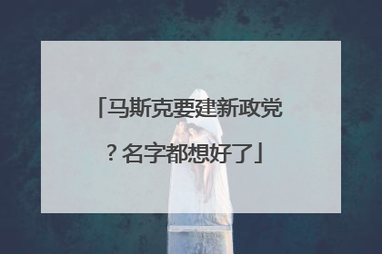 马斯克要建新政党？名字都想好了