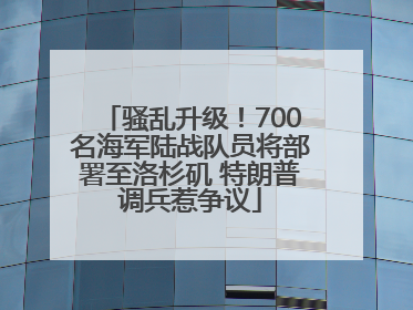 骚乱升级！700名海军陆战队员将部署至洛杉矶 特朗普调兵惹争议
