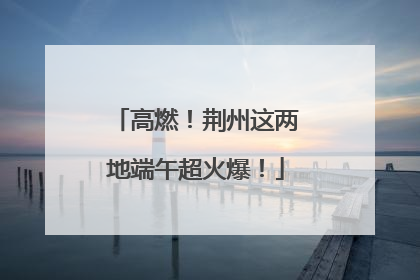高燃！荆州这两地端午超火爆！
