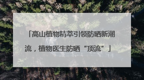 高山植物精萃引领防晒新潮流，植物医生防晒“顶流”
