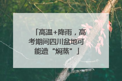高温+降雨，高考期间四川盆地可能遭“焖蒸”