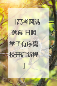 高考圆满落幕 日照学子有序离校开启新程
