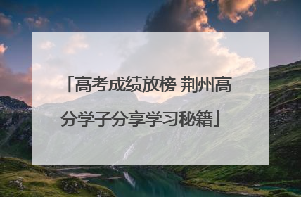 高考成绩放榜 荆州高分学子分享学习秘籍