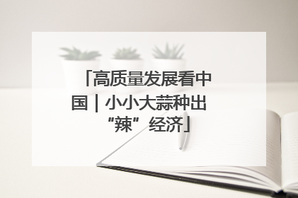 高质量发展看中国｜小小大蒜种出“辣”经济