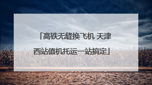 高铁无缝换飞机 天津西站值机托运一站搞定